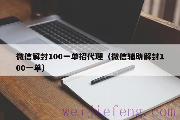 微信解封100一单招代理（微信辅助解封100一单）