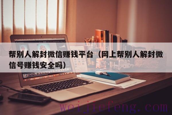 帮别人解封微信赚钱平台（网上帮别人解封微信号赚钱安全吗）