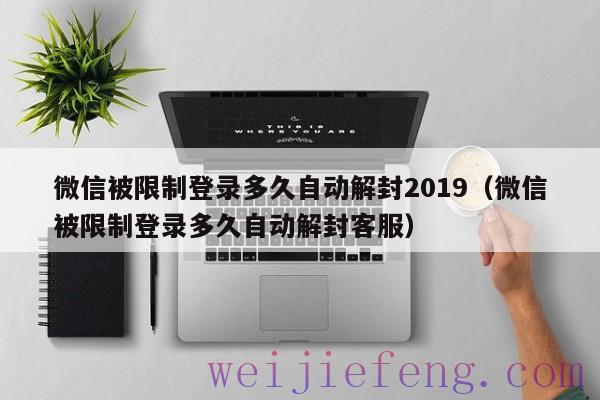 微信被限制登录多久自动解封2019（微信被限制登录多久自动解封客服）
