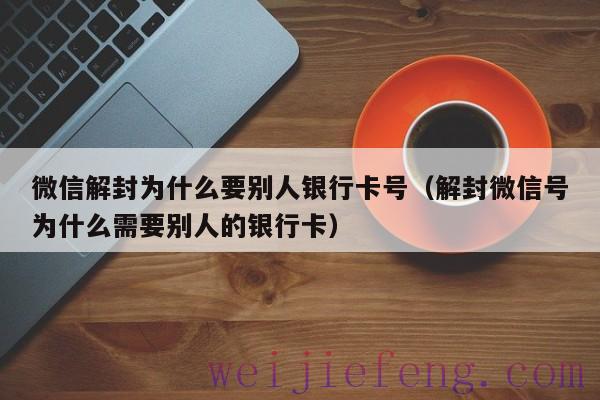 微信解封为什么要别人银行卡号（解封微信号为什么需要别人的银行卡）