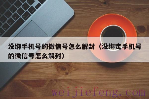 没绑手机号的微信号怎么解封（没绑定手机号的微信号怎么解封）