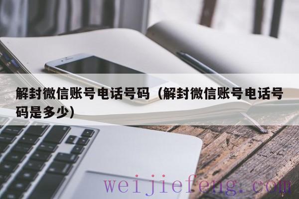 解封微信账号电话号码（解封微信账号电话号码是多少）