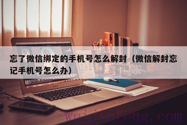 忘了微信绑定的手机号怎么解封（微信解封忘记手机号怎么办）