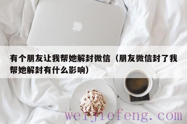 有个朋友让我帮她解封微信（朋友微信封了我帮她解封有什么影响）