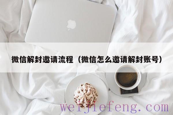 微信解封邀请流程（微信怎么邀请解封账号）