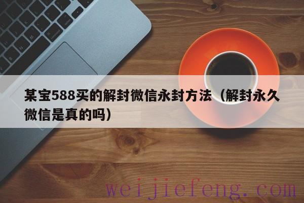 某宝588买的解封微信永封方法（解封永久微信是真的吗）