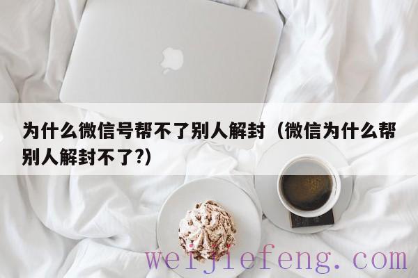 为什么微信号帮不了别人解封（微信为什么帮别人解封不了?）