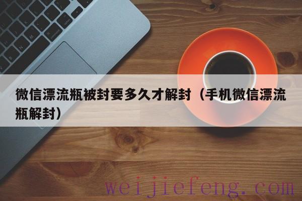 微信漂流瓶被封要多久才解封（手机微信漂流瓶解封）