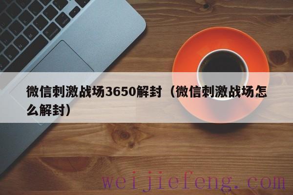 微信刺激战场3650解封（微信刺激战场怎么解封）