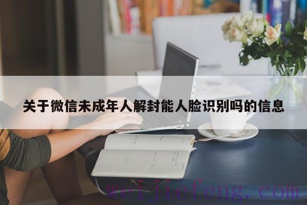 关于微信未成年人解封能人脸识别吗的信息