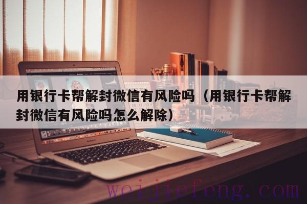 用银行卡帮解封微信有风险吗（用银行卡帮解封微信有风险吗怎么解除）