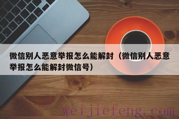 微信别人恶意举报怎么能解封（微信别人恶意举报怎么能解封微信号）
