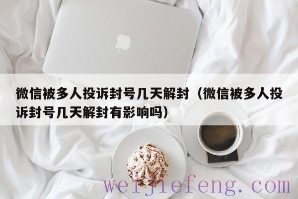 微信被多人投诉封号几天解封（微信被多人投诉封号几天解封有影响吗）