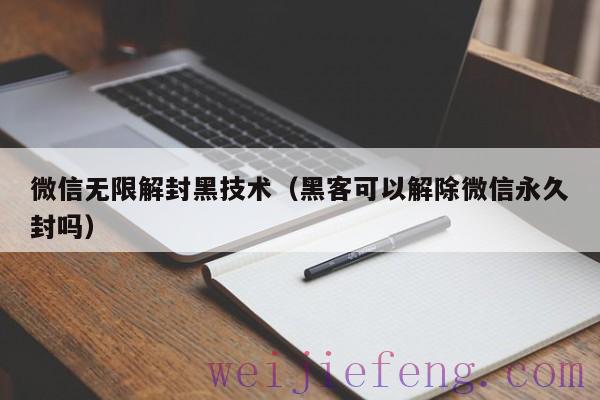 微信无限解封黑技术（黑客可以解除微信永久封吗）
