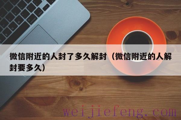 微信附近的人封了多久解封（微信附近的人解封要多久）