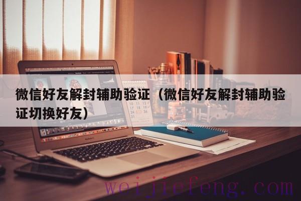 微信好友解封辅助验证（微信好友解封辅助验证切换好友）