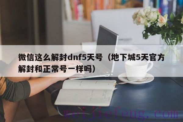 微信这么解封dnf5天号（地下城5天官方解封和正常号一样吗）