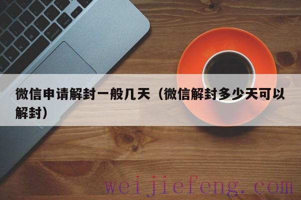 微信申请解封一般几天（微信解封多少天可以解封）