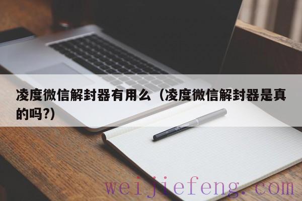 凌度微信解封器有用么（凌度微信解封器是真的吗?）