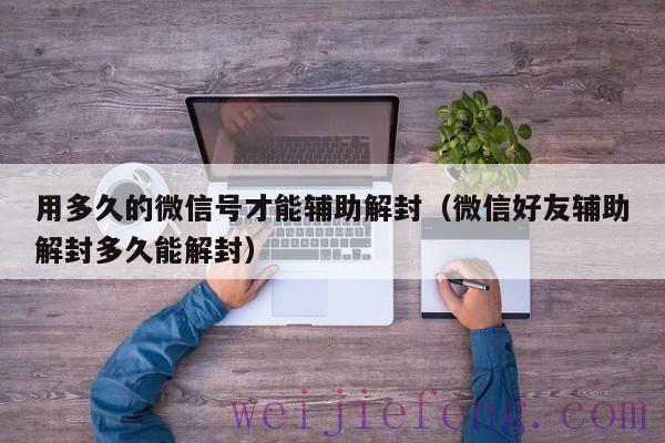 用多久的微信号才能辅助解封（微信好友辅助解封多久能解封）