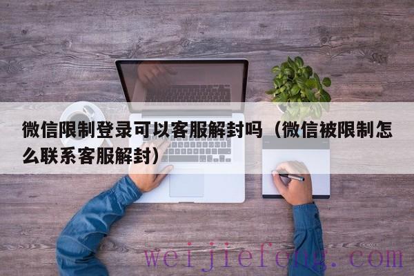 微信限制登录可以客服解封吗（微信被限制怎么联系客服解封）