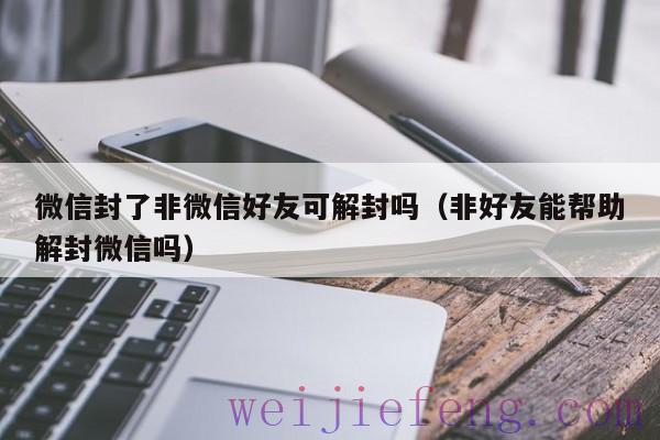 微信封了非微信好友可解封吗（非好友能帮助解封微信吗）