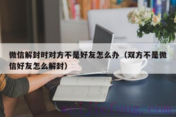 微信解封时对方不是好友怎么办（双方不是微信好友怎么解封）