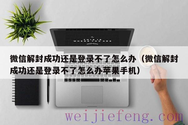 微信解封成功还是登录不了怎么办（微信解封成功还是登录不了怎么办苹果手机）
