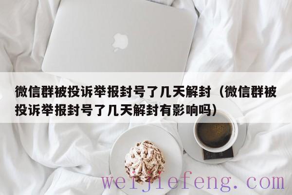 微信群被投诉举报封号了几天解封（微信群被投诉举报封号了几天解封有影响吗）