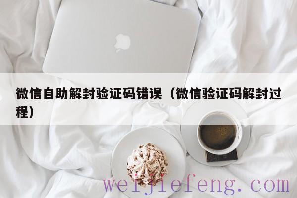 微信自助解封验证码错误（微信验证码解封过程）