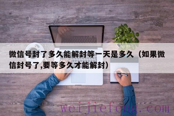 微信号封了多久能解封等一天是多久（如果微信封号了,要等多久才能解封）