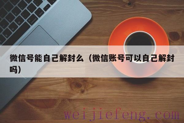 微信号能自己解封么（微信账号可以自己解封吗）