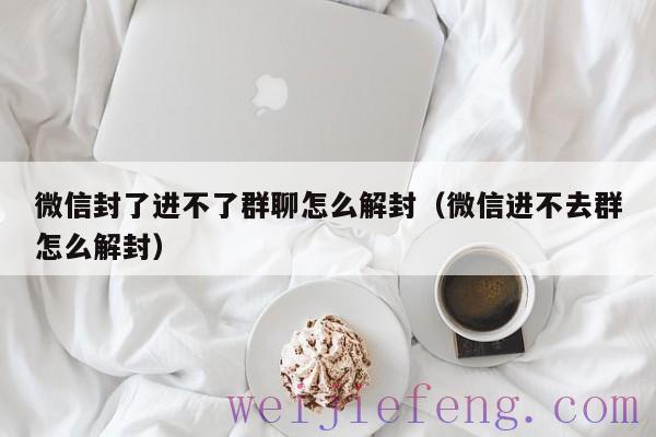 微信封了进不了群聊怎么解封（微信进不去群怎么解封）