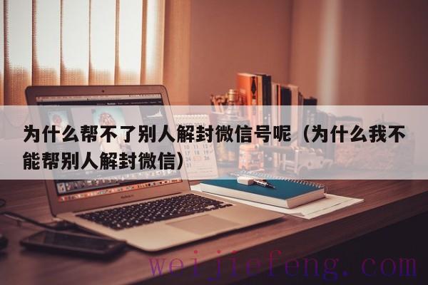 为什么帮不了别人解封微信号呢（为什么我不能帮别人解封微信）