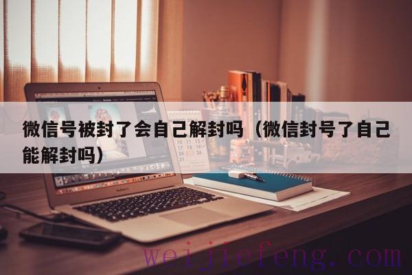 微信号被封了会自己解封吗（微信封号了自己能解封吗）