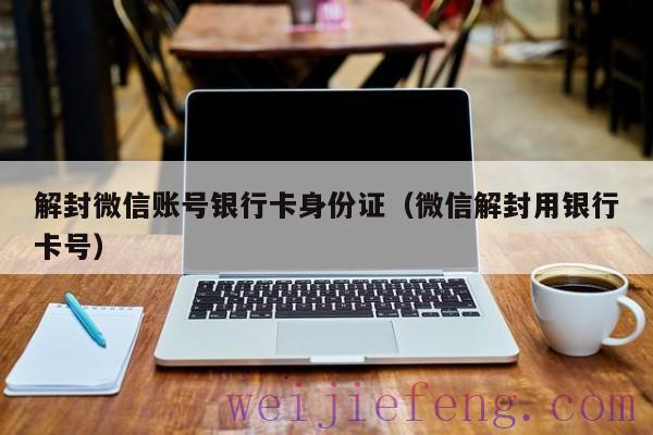 解封微信账号银行卡身份证（微信解封用银行卡号）