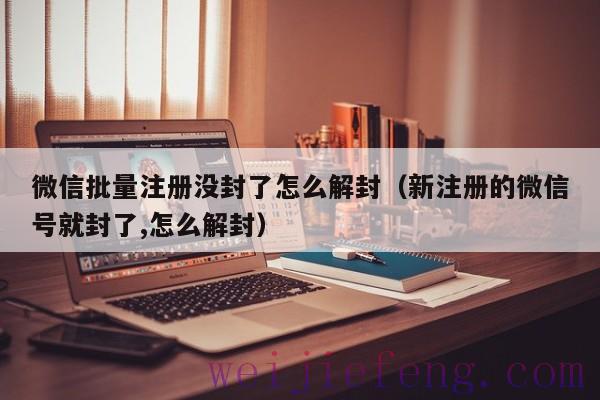 微信批量注册没封了怎么解封（新注册的微信号就封了,怎么解封）