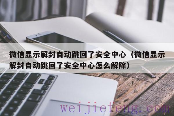 微信显示解封自动跳回了安全中心（微信显示解封自动跳回了安全中心怎么解除）