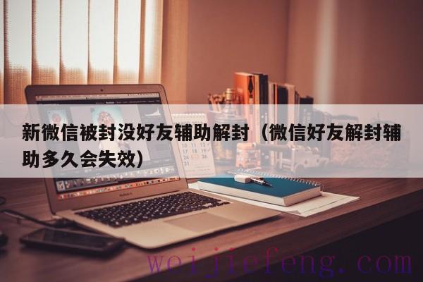 新微信被封没好友辅助解封（微信好友解封辅助多久会失效）