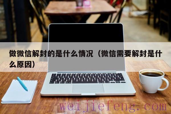 做微信解封的是什么情况（微信需要解封是什么原因）