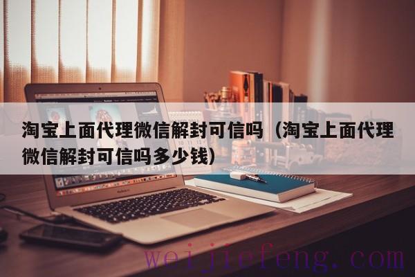 淘宝上面代理微信解封可信吗（淘宝上面代理微信解封可信吗多少钱）