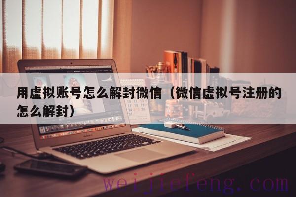 用虚拟账号怎么解封微信（微信虚拟号注册的怎么解封）