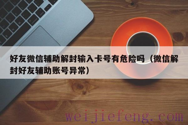 好友微信辅助解封输入卡号有危险吗（微信解封好友辅助账号异常）