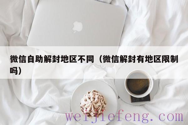 微信自助解封地区不同（微信解封有地区限制吗）