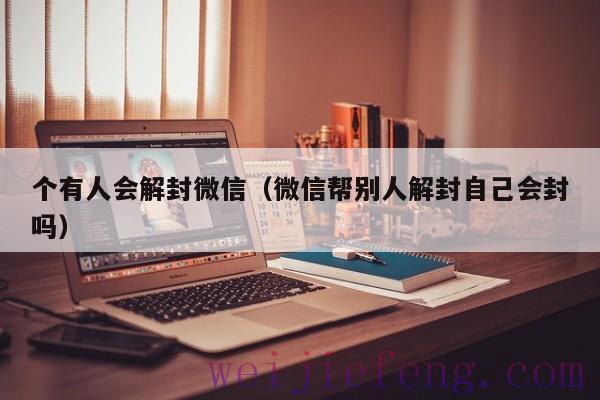 个有人会解封微信（微信帮别人解封自己会封吗）