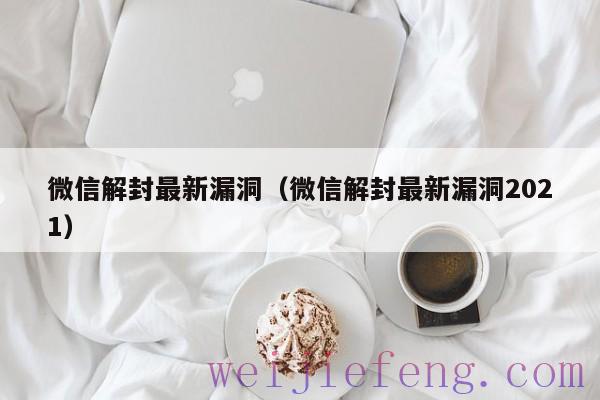 微信解封最新漏洞（微信解封最新漏洞2021）