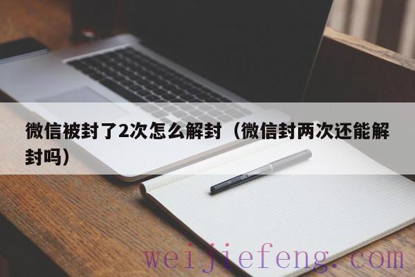 微信被封了2次怎么解封（微信封两次还能解封吗）