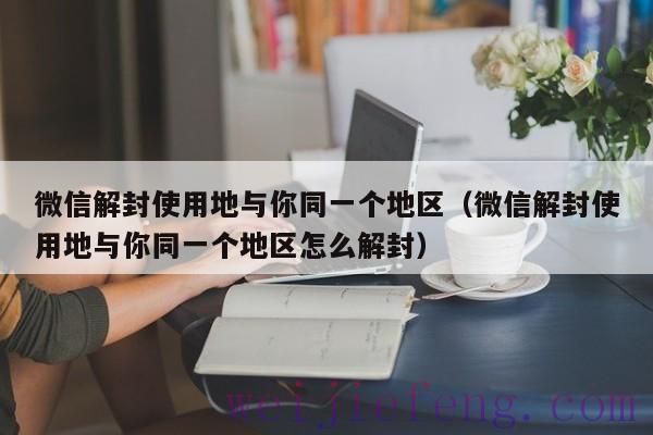微信解封使用地与你同一个地区（微信解封使用地与你同一个地区怎么解封）
