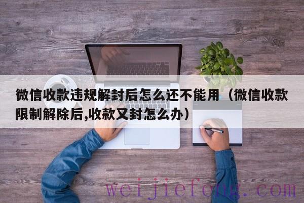 微信收款违规解封后怎么还不能用（微信收款限制解除后,收款又封怎么办）