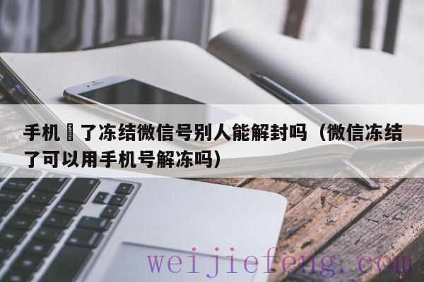 手机丟了冻结微信号别人能解封吗（微信冻结了可以用手机号解冻吗）